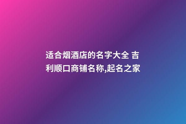 适合烟酒店的名字大全 吉利顺口商铺名称,起名之家-第1张-店铺起名-玄机派